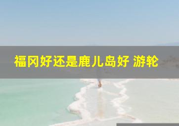 福冈好还是鹿儿岛好 游轮